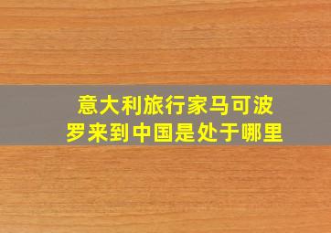 意大利旅行家马可波罗来到中国是处于哪里