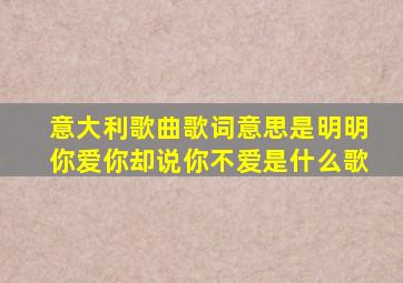 意大利歌曲歌词意思是明明你爱你却说你不爱是什么歌