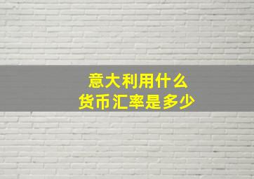 意大利用什么货币汇率是多少