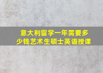 意大利留学一年需要多少钱艺术生硕士英语授课