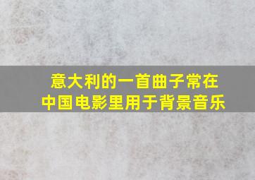 意大利的一首曲子常在中国电影里用于背景音乐