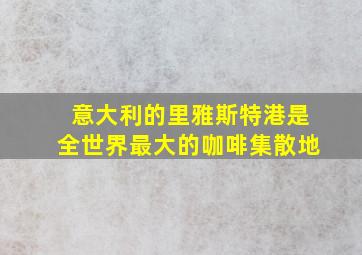 意大利的里雅斯特港是全世界最大的咖啡集散地