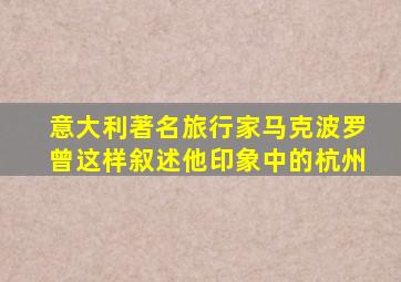 意大利著名旅行家马克波罗曾这样叙述他印象中的杭州