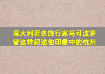 意大利著名旅行家马可波罗曾这样叙述他印象中的杭州