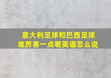 意大利足球和巴西足球谁厉害一点呢英语怎么说