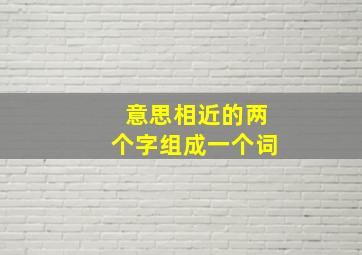 意思相近的两个字组成一个词