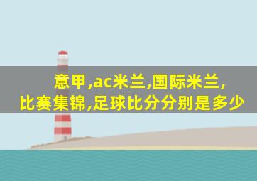 意甲,ac米兰,国际米兰,比赛集锦,足球比分分别是多少