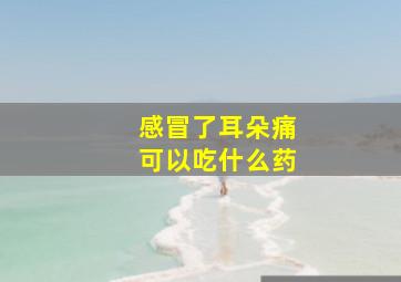 感冒了耳朵痛可以吃什么药