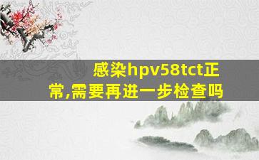 感染hpv58tct正常,需要再进一步检查吗