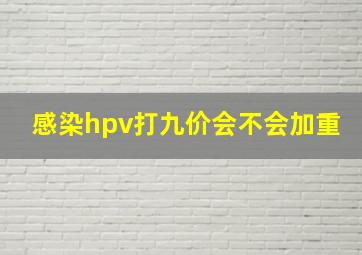 感染hpv打九价会不会加重