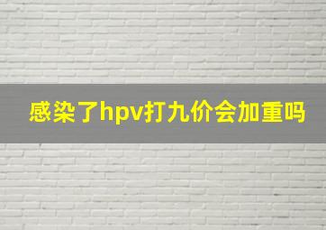 感染了hpv打九价会加重吗