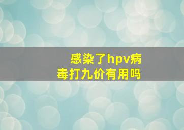 感染了hpv病毒打九价有用吗