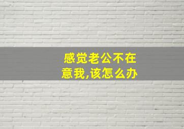 感觉老公不在意我,该怎么办