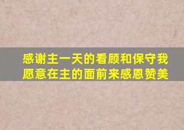 感谢主一天的看顾和保守我愿意在主的面前来感恩赞美