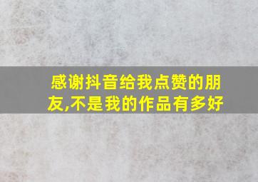 感谢抖音给我点赞的朋友,不是我的作品有多好