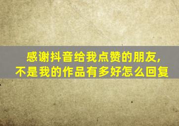 感谢抖音给我点赞的朋友,不是我的作品有多好怎么回复