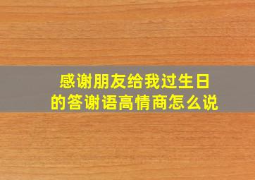 感谢朋友给我过生日的答谢语高情商怎么说