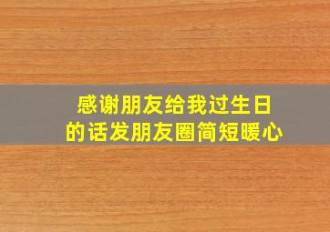 感谢朋友给我过生日的话发朋友圈简短暖心