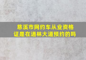 慈溪市网约车从业资格证是在逍林大道预约的吗