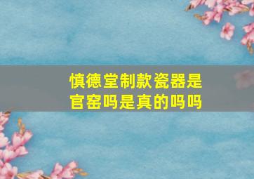 慎德堂制款瓷器是官窑吗是真的吗吗