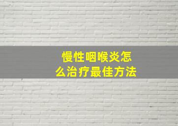 慢性咽喉炎怎么治疗最佳方法