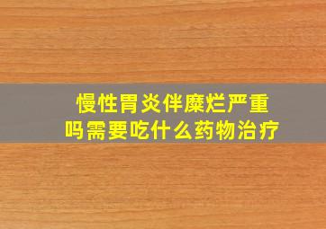 慢性胃炎伴糜烂严重吗需要吃什么药物治疗