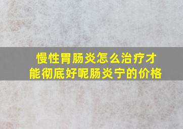 慢性胃肠炎怎么治疗才能彻底好呢肠炎宁的价格