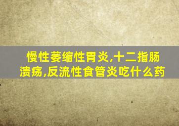 慢性萎缩性胃炎,十二指肠溃疡,反流性食管炎吃什么药