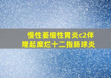 慢性萎缩性胃炎c2伴隆起糜烂十二指肠球炎