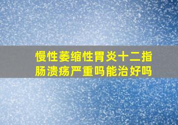 慢性萎缩性胃炎十二指肠溃疡严重吗能治好吗