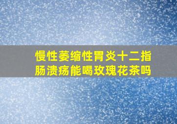 慢性萎缩性胃炎十二指肠溃疡能喝玫瑰花茶吗