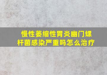 慢性萎缩性胃炎幽门螺杆菌感染严重吗怎么治疗