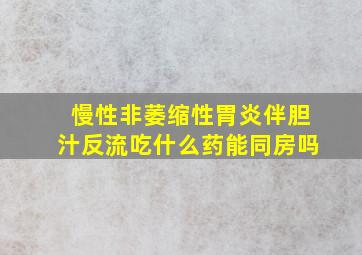 慢性非萎缩性胃炎伴胆汁反流吃什么药能同房吗