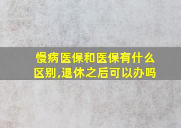 慢病医保和医保有什么区别,退休之后可以办吗