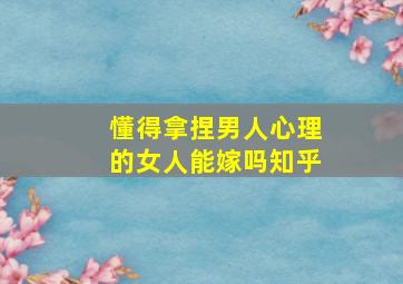 懂得拿捏男人心理的女人能嫁吗知乎