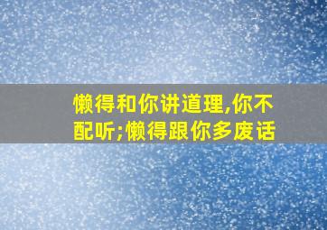 懒得和你讲道理,你不配听;懒得跟你多废话