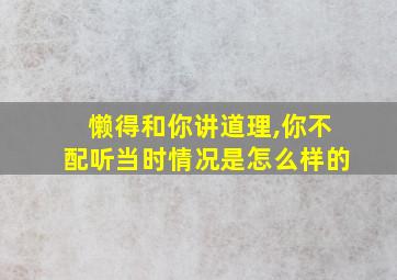 懒得和你讲道理,你不配听当时情况是怎么样的