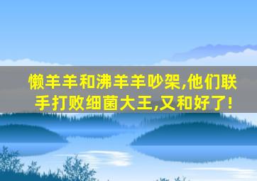 懒羊羊和沸羊羊吵架,他们联手打败细菌大王,又和好了!