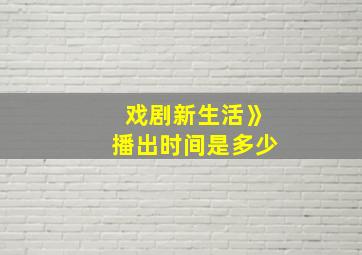 戏剧新生活》播出时间是多少