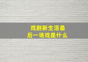 戏剧新生活最后一场戏是什么