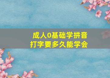 成人0基础学拼音打字要多久能学会