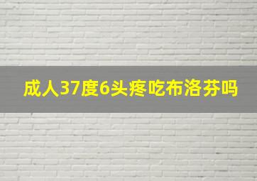 成人37度6头疼吃布洛芬吗