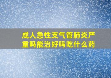 成人急性支气管肺炎严重吗能治好吗吃什么药