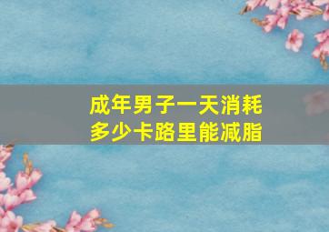 成年男子一天消耗多少卡路里能减脂