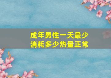 成年男性一天最少消耗多少热量正常