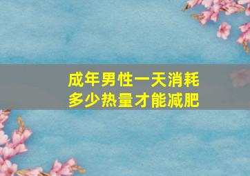 成年男性一天消耗多少热量才能减肥