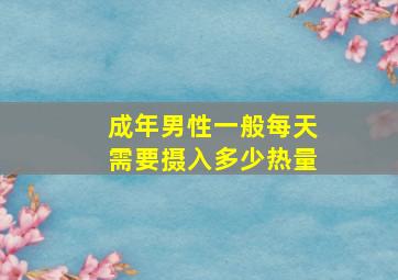 成年男性一般每天需要摄入多少热量