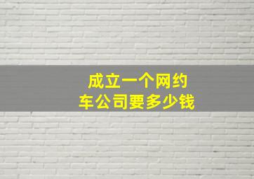 成立一个网约车公司要多少钱