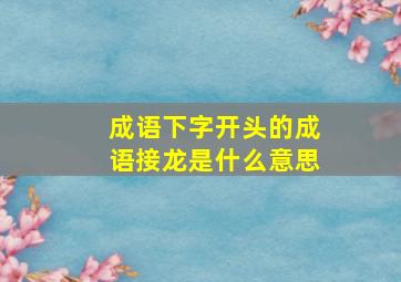 成语下字开头的成语接龙是什么意思