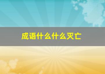 成语什么什么灭亡